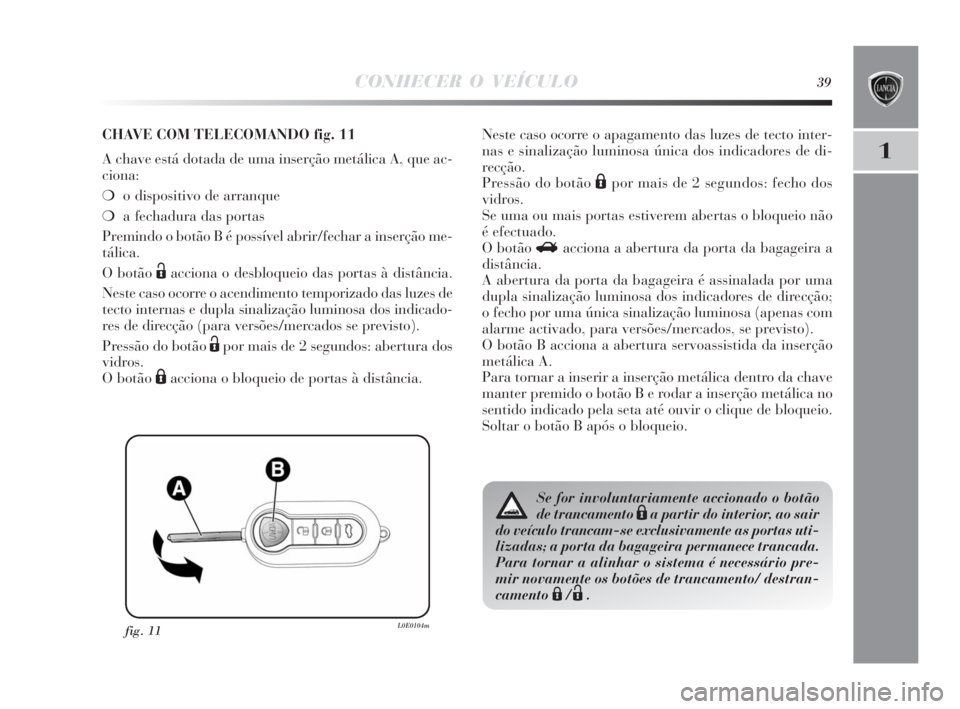Lancia Delta 2010 Manual de Uso e Manutenção (in Portuguese) CONHECER O VEÍCULO39
1
fig. 11L0E0104m
CHAVE COM TELECOMANDO fig. 11
A chave está dotada de uma inserção metálica A, que ac-
ciona:
❍o dispositivo de arranque
❍a fechadura das portas
Premind Lancia Delta 2010 Manual de Uso e Manutenção (in Portuguese) CONHECER O VEÍCULO39
1
fig. 11L0E0104m
CHAVE COM TELECOMANDO fig. 11
A chave está dotada de uma inserção metálica A, que ac-
ciona:
❍o dispositivo de arranque
❍a fechadura das portas
Premind