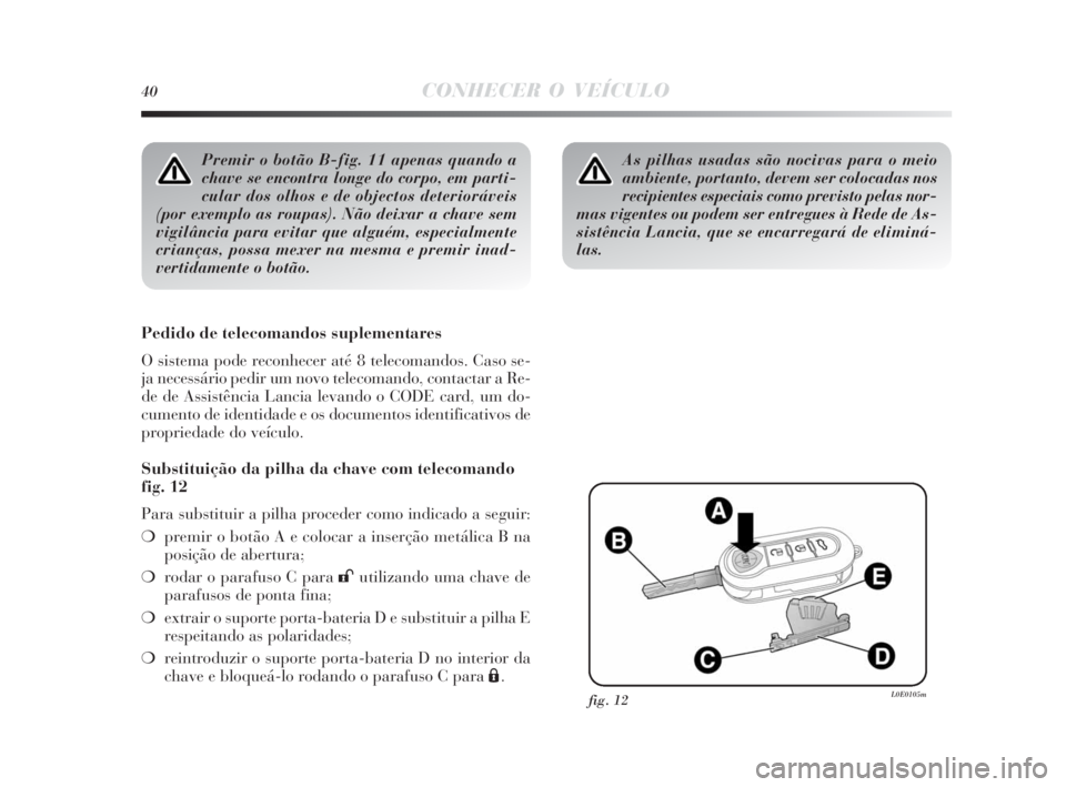 Lancia Delta 2010 Manual de Uso e Manutenção (in Portuguese) 40CONHECER O VEÍCULO
Premir o botão B-fig. 11 apenas quando a
chave se encontra longe do corpo, em parti-
cular dos olhos e de objectos deterioráveis
(por exemplo as roupas). Não deixar a chave se Lancia Delta 2010 Manual de Uso e Manutenção (in Portuguese) 40CONHECER O VEÍCULO
Premir o botão B-fig. 11 apenas quando a
chave se encontra longe do corpo, em parti-
cular dos olhos e de objectos deterioráveis
(por exemplo as roupas). Não deixar a chave se