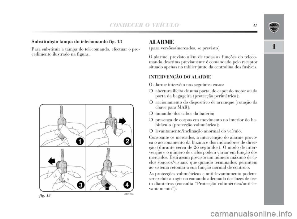 Lancia Delta 2010 Manual de Uso e Manutenção (in Portuguese) CONHECER O VEÍCULO41
1
fig. 13L0E0106m
Substituição tampa do telecomando fig. 13
Para substituir a tampa do telecomando, efectuar o pro-
cedimento ilustrado na figura.ALARME
(para versões/mercados Lancia Delta 2010 Manual de Uso e Manutenção (in Portuguese) CONHECER O VEÍCULO41
1
fig. 13L0E0106m
Substituição tampa do telecomando fig. 13
Para substituir a tampa do telecomando, efectuar o pro-
cedimento ilustrado na figura.ALARME
(para versões/mercados
