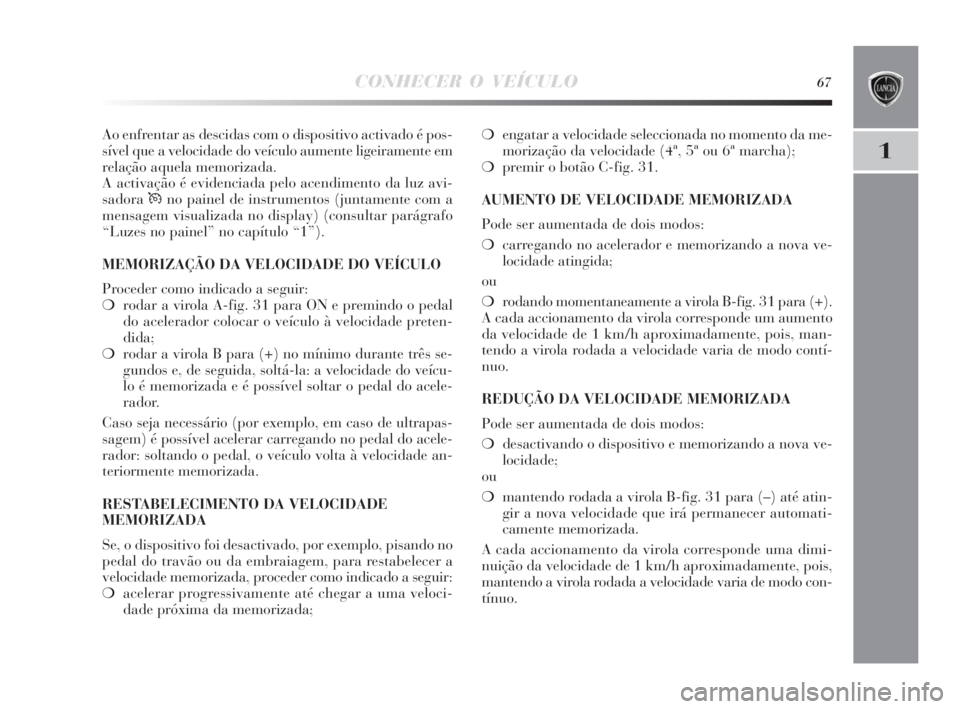 Lancia Delta 2010  Manual de Uso e Manutenção (in Portuguese) CONHECER O VEÍCULO67
1
Ao enfrentar as descidas com o dispositivo activado é pos-
sível que a velocidade do veículo aumente ligeiramente em
relação aquela memorizada.
A activação é evidenciad