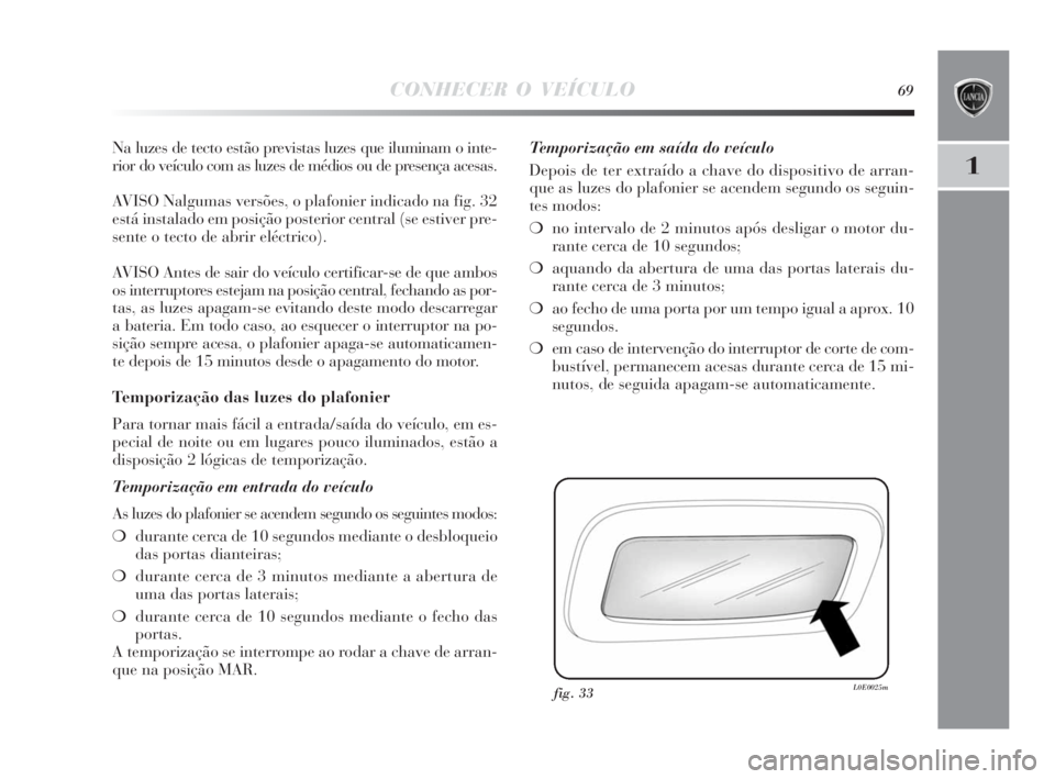 Lancia Delta 2010  Manual de Uso e Manutenção (in Portuguese) CONHECER O VEÍCULO69
1
Na luzes de tecto estão previstas luzes que iluminam o inte-
rior do veículo com as luzes de médios ou de presença acesas.
AVISO Nalgumas versões, o plafonier indicado na 