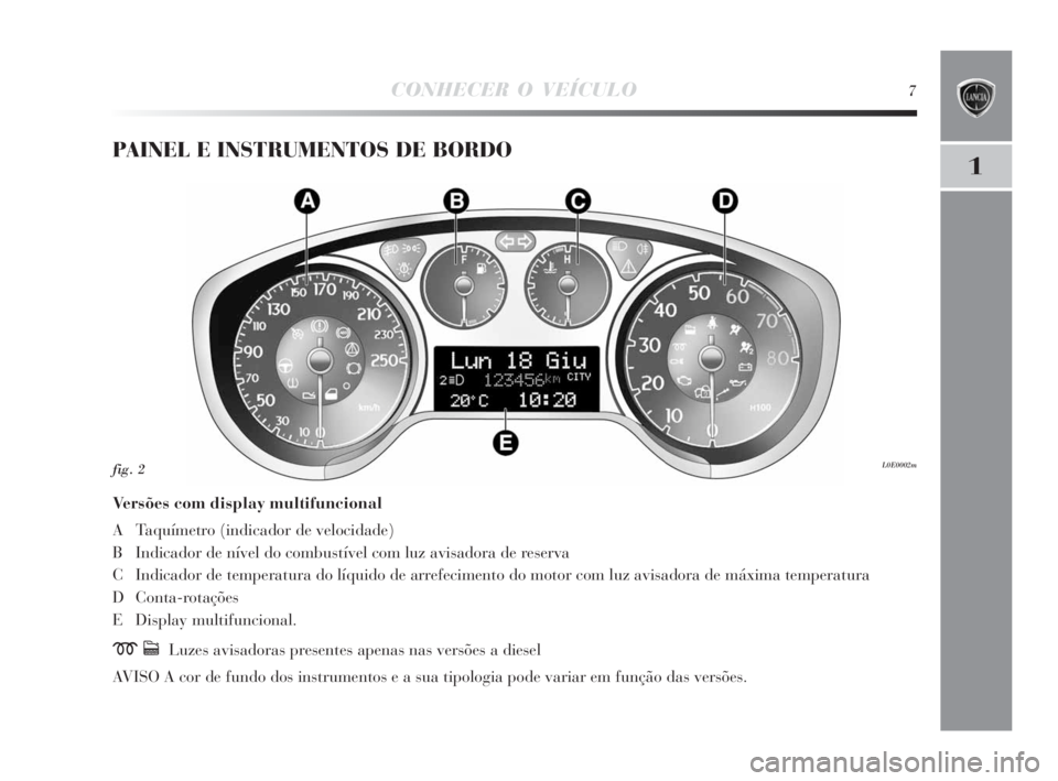 Lancia Delta 2010 Manual de Uso e Manutenção (in Portuguese) CONHECER O VEÍCULO7
1
PAINEL E INSTRUMENTOS DE BORDO
Versões com display multifuncional
A Taquímetro (indicador de velocidade)
B Indicador de nível do combustível com luz avisadora de reserva
C I Lancia Delta 2010 Manual de Uso e Manutenção (in Portuguese) CONHECER O VEÍCULO7
1
PAINEL E INSTRUMENTOS DE BORDO
Versões com display multifuncional
A Taquímetro (indicador de velocidade)
B Indicador de nível do combustível com luz avisadora de reserva
C I