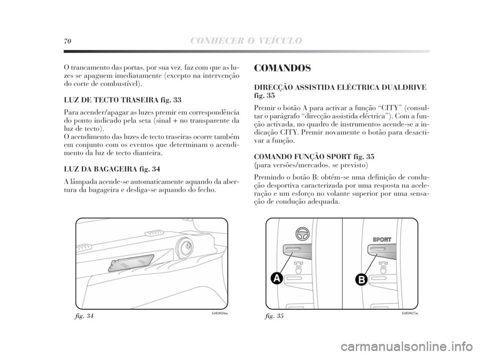 Lancia Delta 2010  Manual de Uso e Manutenção (in Portuguese) 70CONHECER O VEÍCULO
O trancamento das portas, por sua vez, faz com que as lu-
zes se apaguem imediatamente (excepto na intervenção
do corte de combustível). 
LUZ DE TECTO TRASEIRA fig. 33
Para ac