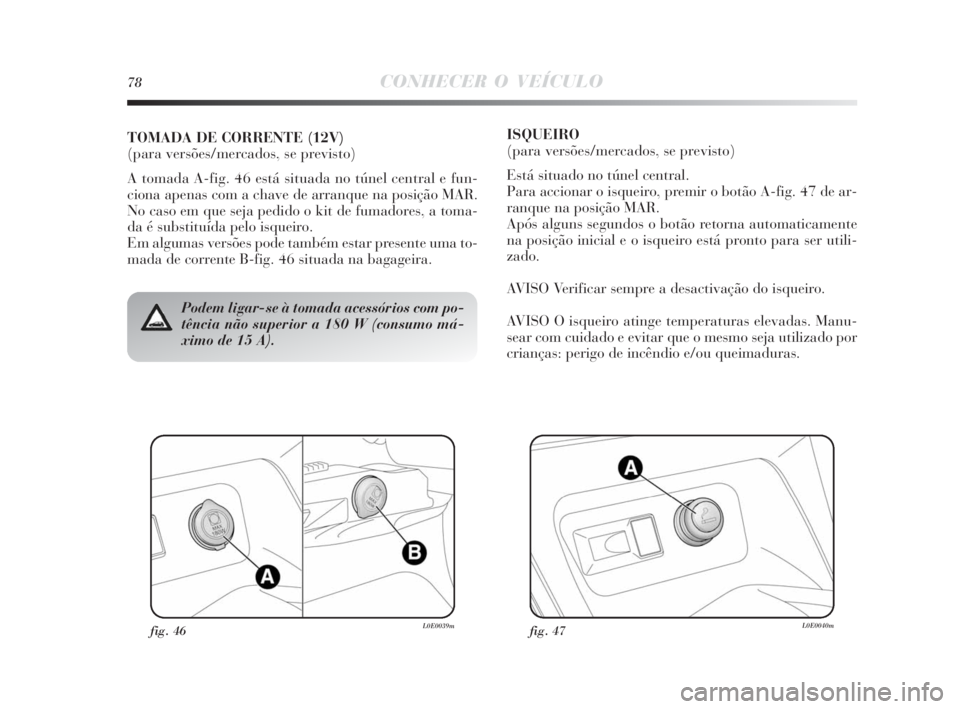 Lancia Delta 2010  Manual de Uso e Manutenção (in Portuguese) fig. 46L0E0039mfig. 47L0E0040m
Podem ligar-se à tomada acessórios com po-
tência não superior a 180 W (consumo má-
ximo de 15 A).
TOMADA DE CORRENTE (12V) 
(para versões/mercados, se previsto)
A