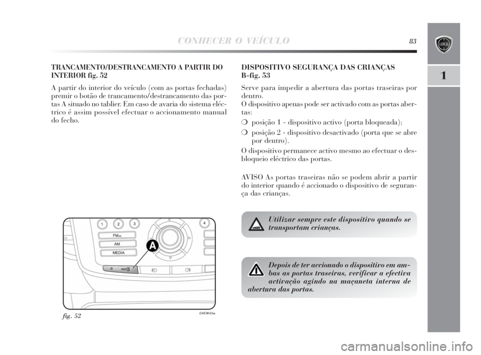 Lancia Delta 2010  Manual de Uso e Manutenção (in Portuguese) CONHECER O VEÍCULO83
1
TRANCAMENTO/DESTRANCAMENTO A PARTIR DO
INTERIOR fig. 52
A partir do interior do veículo (com as portas fechadas)
premir o botão de trancamento/destrancamento das por-
tas A s