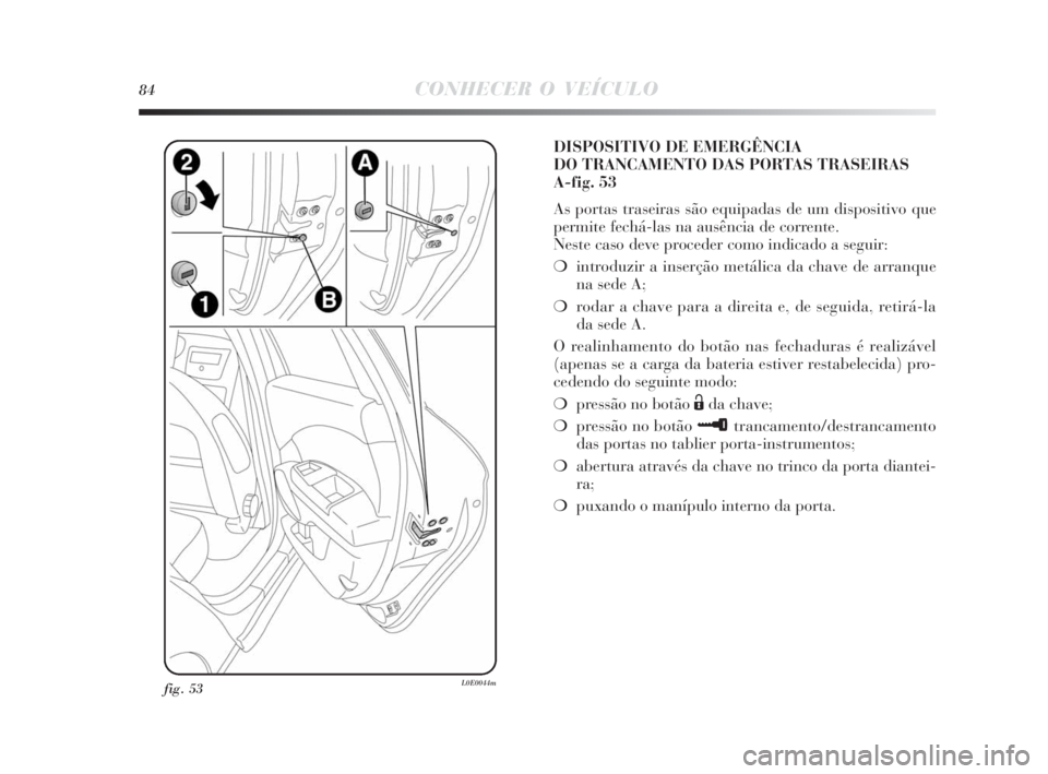 Lancia Delta 2010  Manual de Uso e Manutenção (in Portuguese) 84CONHECER O VEÍCULO
fig. 53L0E0044m
DISPOSITIVO DE EMERGÊNCIA 
DO TRANCAMENTO DAS PORTAS TRASEIRAS 
A-fig. 53
As portas traseiras são equipadas de um dispositivo que
permite fechá-las na ausênci