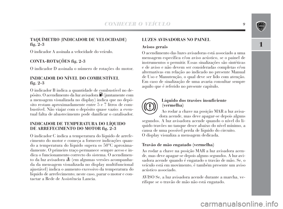 Lancia Delta 2010  Manual de Uso e Manutenção (in Portuguese) CONHECER O VEÍCULO9
1
TAQUÍMETRO (INDICADOR DE VELOCIDADE) 
fig. 2-3
O indicador A assinala a velocidade do veículo.
CONTA-ROTAÇÕES fig. 2-3
O indicador D assinala o número de rotações do moto