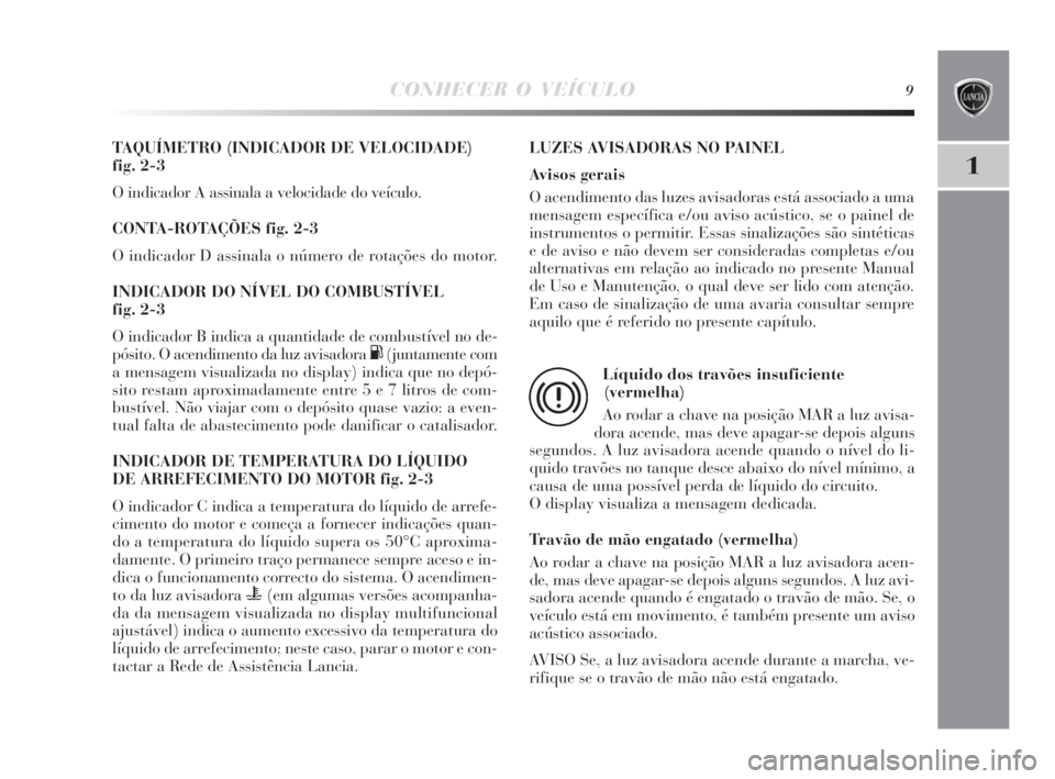 Lancia Delta 2010 Manual de Uso e Manutenção (in Portuguese) CONHECER O VEÍCULO9
1
TAQUÍMETRO (INDICADOR DE VELOCIDADE)
fig. 2-3
O indicador A assinala a velocidade do veículo.
CONTA-ROTAÇÕES fig. 2-3
O indicador D assinala o número de rotações do moto Lancia Delta 2010 Manual de Uso e Manutenção (in Portuguese) CONHECER O VEÍCULO9
1
TAQUÍMETRO (INDICADOR DE VELOCIDADE)
fig. 2-3
O indicador A assinala a velocidade do veículo.
CONTA-ROTAÇÕES fig. 2-3
O indicador D assinala o número de rotações do moto