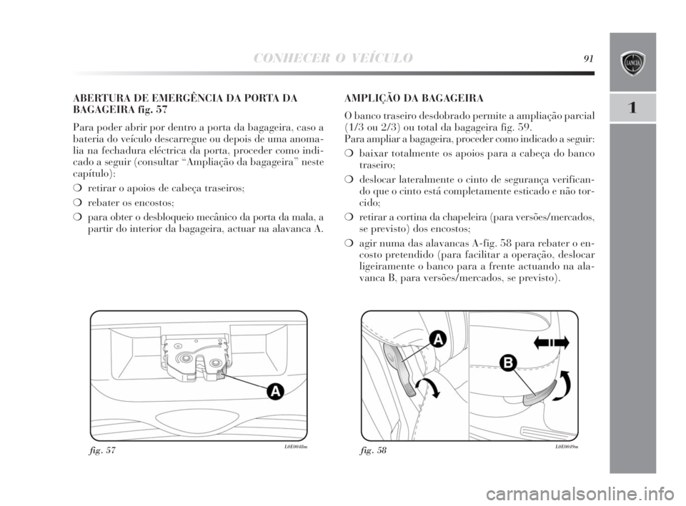 Lancia Delta 2010 Manual de Uso e Manutenção (in Portuguese) CONHECER O VEÍCULO91
1
fig. 57L0E0048m
ABERTURA DE EMERGÊNCIA DA PORTA DA
BAGAGEIRA fig. 57
Para poder abrir por dentro a porta da bagageira, caso a
bateria do veículo descarregue ou depois de uma Lancia Delta 2010 Manual de Uso e Manutenção (in Portuguese) CONHECER O VEÍCULO91
1
fig. 57L0E0048m
ABERTURA DE EMERGÊNCIA DA PORTA DA
BAGAGEIRA fig. 57
Para poder abrir por dentro a porta da bagageira, caso a
bateria do veículo descarregue ou depois de uma