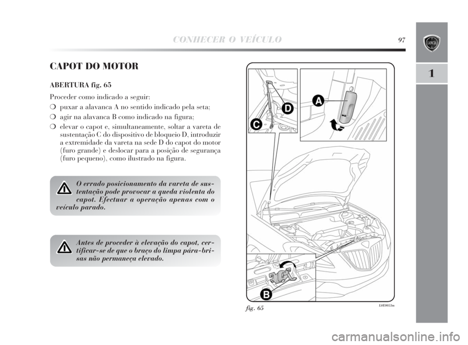 Lancia Delta 2010 Manual de Uso e Manutenção (in Portuguese) CONHECER O VEÍCULO97
1
fig. 65L0E0053m
CAPOT DO MOTOR
ABERTURA fig. 65
Proceder como indicado a seguir:
❍puxar a alavanca A no sentido indicado pela seta;
❍agir na alavanca B como indicado na fig Lancia Delta 2010 Manual de Uso e Manutenção (in Portuguese) CONHECER O VEÍCULO97
1
fig. 65L0E0053m
CAPOT DO MOTOR
ABERTURA fig. 65
Proceder como indicado a seguir:
❍puxar a alavanca A no sentido indicado pela seta;
❍agir na alavanca B como indicado na fig