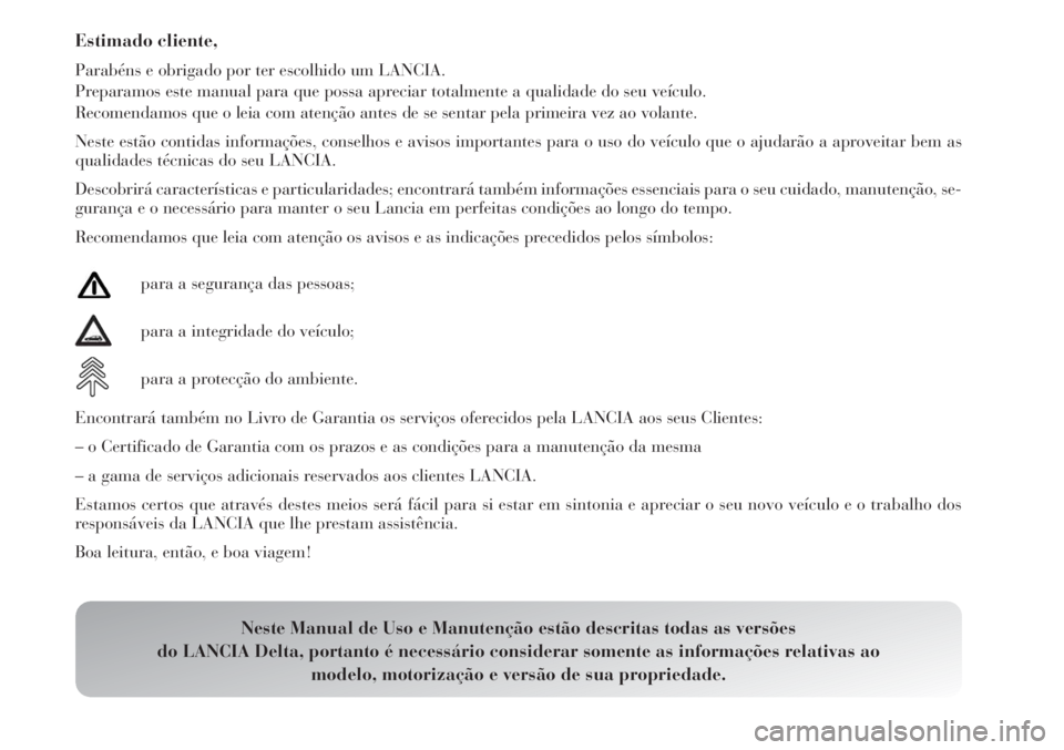 Lancia Delta 2011  Manual de Uso e Manutenção (in Portuguese) Estimado cliente,
Parabéns e obrigado por ter escolhido um LANCIA.
Preparamos este manual para que possa apreciar totalmente a qualidade do seu veículo.
Recomendamos que o leia com atenção antes d