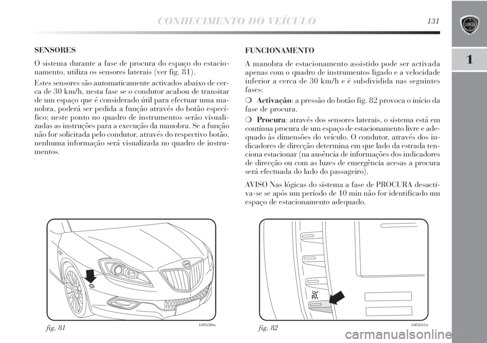 Lancia Delta 2011 Manual de Uso e Manutenção (in Portuguese) CONHECIMENTO DO VEÍCULO131
1
SENSORES
O sistema durante a fase de procura do espaço do estacio-
namento, utiliza os sensores laterais (ver fig. 81).
Estes sensores são automaticamente activados ab Lancia Delta 2011 Manual de Uso e Manutenção (in Portuguese) CONHECIMENTO DO VEÍCULO131
1
SENSORES
O sistema durante a fase de procura do espaço do estacio-
namento, utiliza os sensores laterais (ver fig. 81).
Estes sensores são automaticamente activados ab