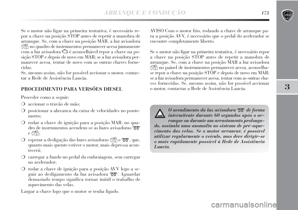 Lancia Delta 2011  Manual de Uso e Manutenção (in Portuguese) ARRANQUE E CONDUÇÃO173
3
Se o motor não ligar na primeira tentativa, é necessário re-
por a chave na posição STOP antes de repetir a manobra de
arranque. Se, com a chave na posição MAR, a luz