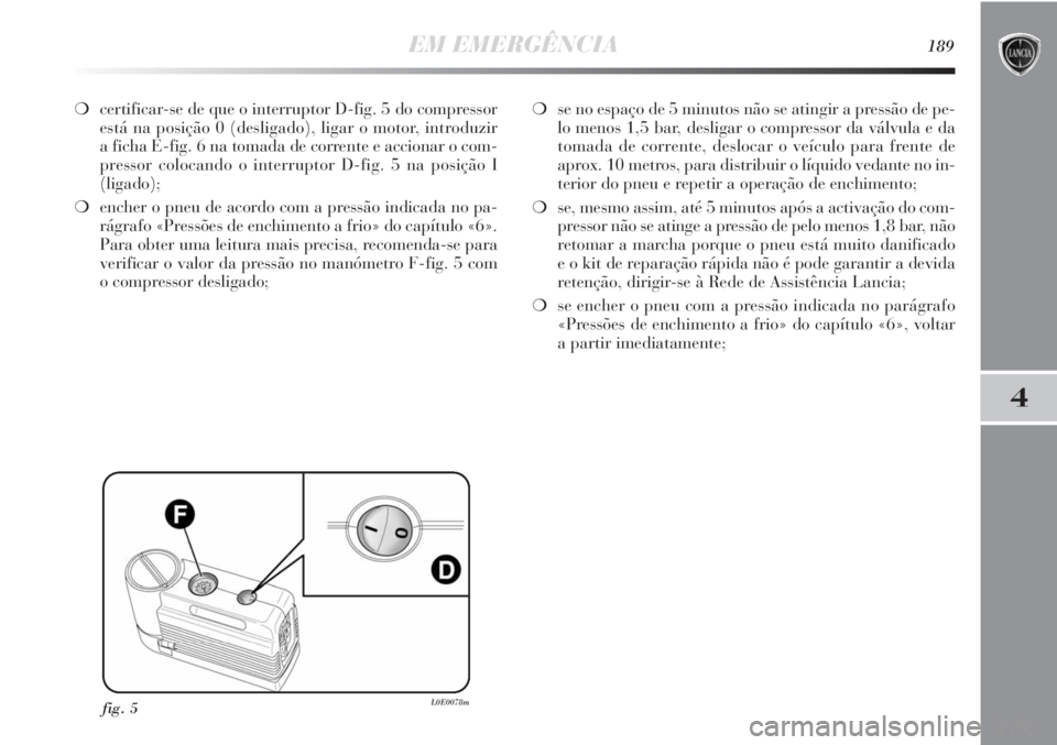 Lancia Delta 2011 Manual de Uso e Manutenção (in Portuguese) EM EMERGÊNCIA189
4
❍certificar-se de que o interruptor D-fig. 5 do compressor
está na posição 0 (desligado), ligar o motor, introduzir
a ficha E-fig. 6 na tomada de corrente e accionar o com-
p Lancia Delta 2011 Manual de Uso e Manutenção (in Portuguese) EM EMERGÊNCIA189
4
❍certificar-se de que o interruptor D-fig. 5 do compressor
está na posição 0 (desligado), ligar o motor, introduzir
a ficha E-fig. 6 na tomada de corrente e accionar o com-
p