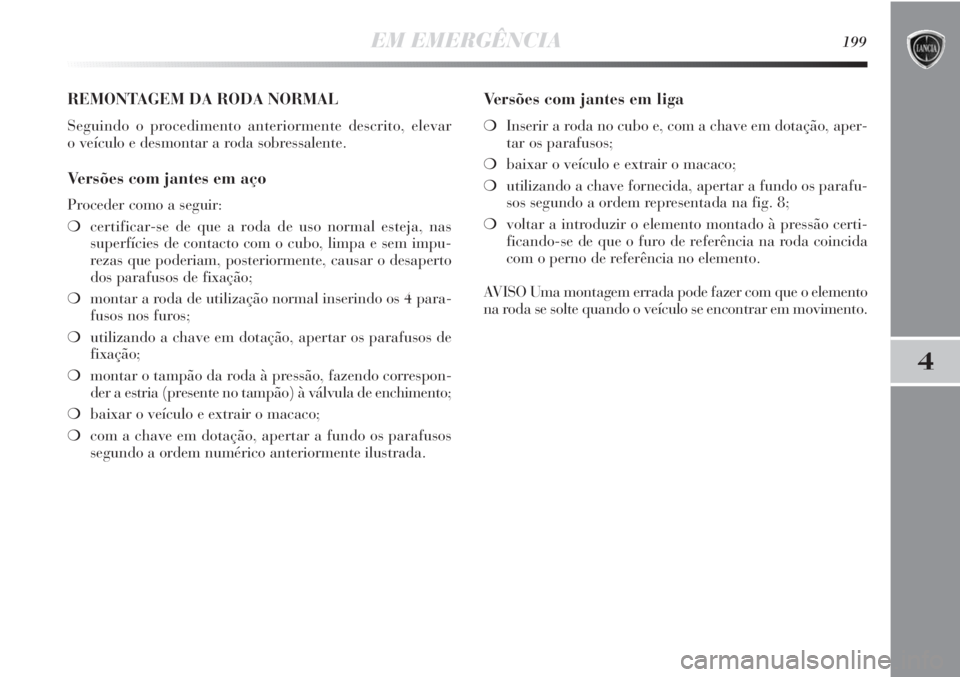 Lancia Delta 2011 Manual de Uso e Manutenção (in Portuguese) EM EMERGÊNCIA199
4
REMONTAGEM DA RODA NORMAL
Seguindo o procedimento anteriormente descrito, elevar
o veículo e desmontar a roda sobressalente.
Versões com jantes em aço
Proceder como a seguir:
Lancia Delta 2011 Manual de Uso e Manutenção (in Portuguese) EM EMERGÊNCIA199
4
REMONTAGEM DA RODA NORMAL
Seguindo o procedimento anteriormente descrito, elevar
o veículo e desmontar a roda sobressalente.
Versões com jantes em aço
Proceder como a seguir:
