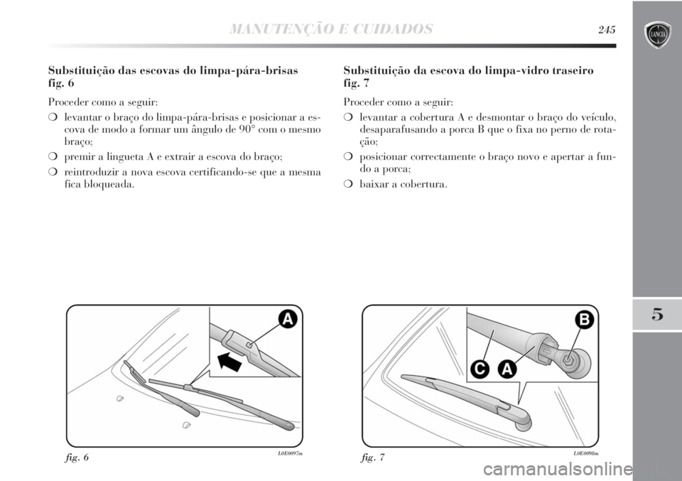 Lancia Delta 2011  Manual de Uso e Manutenção (in Portuguese) MANUTENÇÃO E CUIDADOS245
5
Substituição das escovas do limpa-pára-brisas 
fig. 6
Proceder como a seguir:
❍levantar o braço do limpa-pára-brisas e posicionar a es-
cova de modo a formar um ân