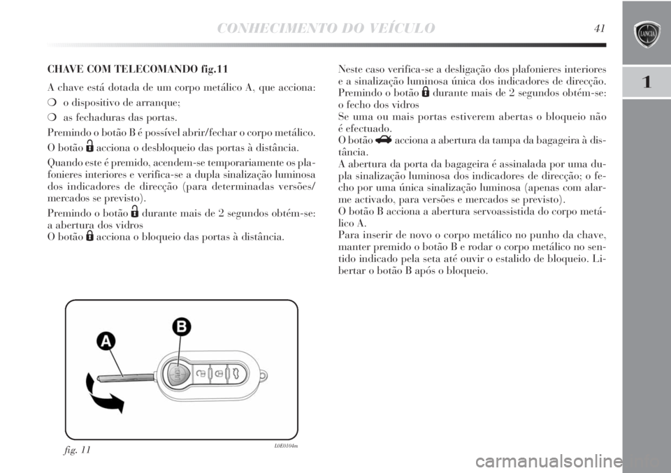 Lancia Delta 2011 Manual de Uso e Manutenção (in Portuguese) CONHECIMENTO DO VEÍCULO41
1
fig. 11L0E0104m
CHAVE COM TELECOMANDO fig.11
A chave está dotada de um corpo metálico A, que acciona:
❍o dispositivo de arranque;
❍as fechaduras das portas.
Premind Lancia Delta 2011 Manual de Uso e Manutenção (in Portuguese) CONHECIMENTO DO VEÍCULO41
1
fig. 11L0E0104m
CHAVE COM TELECOMANDO fig.11
A chave está dotada de um corpo metálico A, que acciona:
❍o dispositivo de arranque;
❍as fechaduras das portas.
Premind