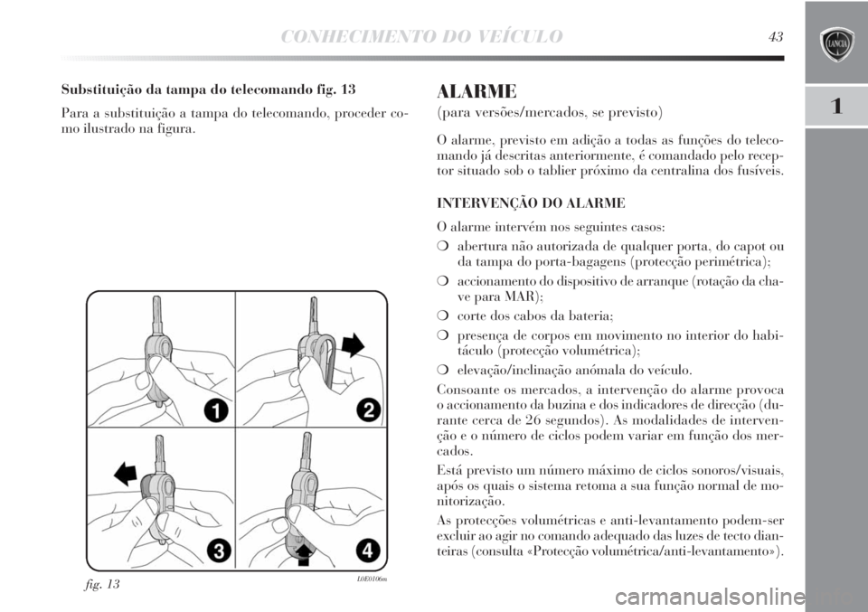 Lancia Delta 2011 Manual de Uso e Manutenção (in Portuguese) CONHECIMENTO DO VEÍCULO43
1
fig. 13L0E0106m
Substituição da tampa do telecomando fig. 13
Para a substituição a tampa do telecomando, proceder co-
mo ilustrado na figura.ALARME
(para versões/merc Lancia Delta 2011 Manual de Uso e Manutenção (in Portuguese) CONHECIMENTO DO VEÍCULO43
1
fig. 13L0E0106m
Substituição da tampa do telecomando fig. 13
Para a substituição a tampa do telecomando, proceder co-
mo ilustrado na figura.ALARME
(para versões/merc