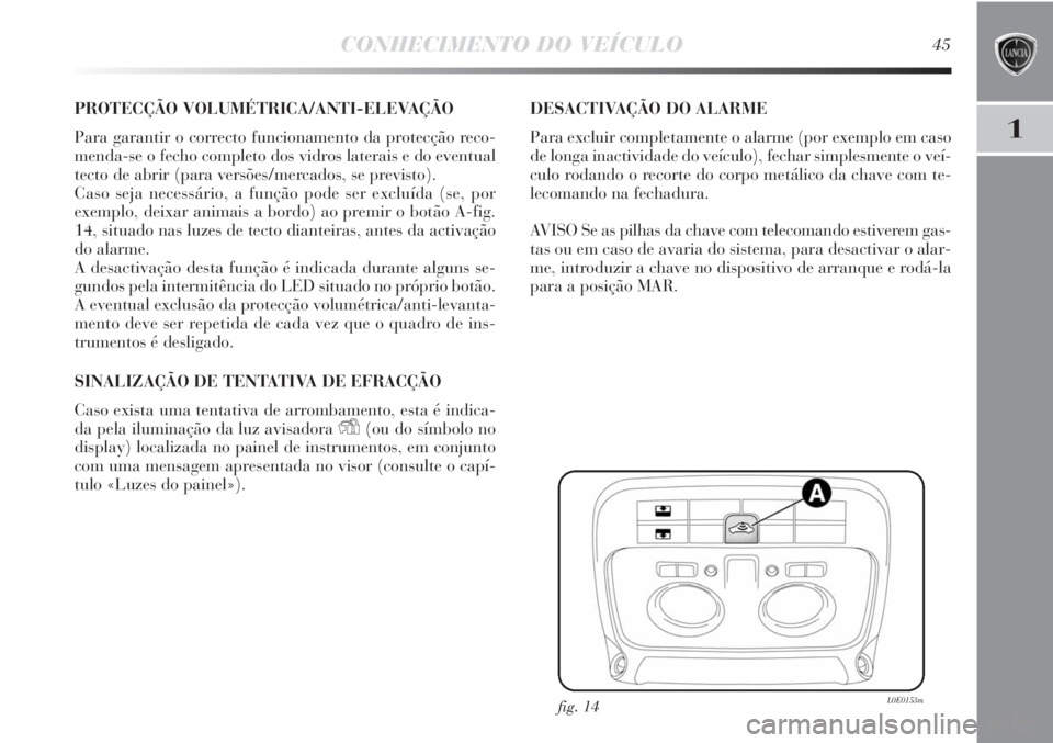 Lancia Delta 2011  Manual de Uso e Manutenção (in Portuguese) CONHECIMENTO DO VEÍCULO45
1
PROTECÇÃO VOLUMÉTRICA/ANTI-ELEVAÇÃO
Para garantir o correcto funcionamento da protecção reco-
menda-se o fecho completo dos vidros laterais e do eventual
tecto de a