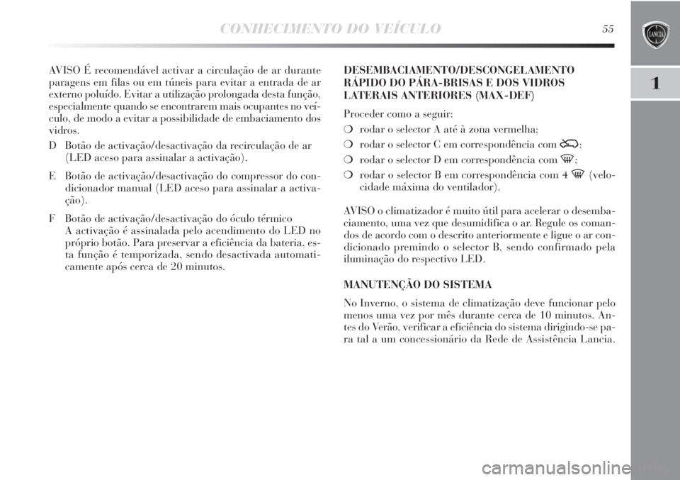Lancia Delta 2011  Manual de Uso e Manutenção (in Portuguese) CONHECIMENTO DO VEÍCULO55
1
AVISO É recomendável activar a circulação de ar durante
paragens em filas ou em túneis para evitar a entrada de ar
externo poluído. Evitar a utilização prolongada 