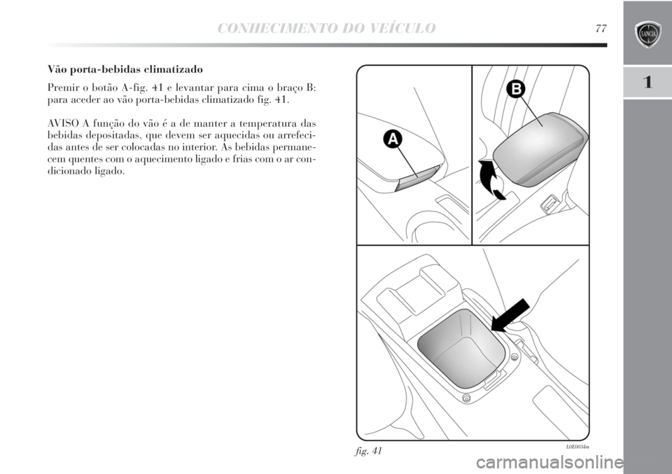 Lancia Delta 2011 Manual de Uso e Manutenção (in Portuguese) CONHECIMENTO DO VEÍCULO77
1
Vão porta-bebidas climatizado
Premir o botão A-fig. 41 e levantar para cima o braço B:
para aceder ao vão porta-bebidas climatizado fig. 41.
AVISO A função do vão Lancia Delta 2011 Manual de Uso e Manutenção (in Portuguese) CONHECIMENTO DO VEÍCULO77
1
Vão porta-bebidas climatizado
Premir o botão A-fig. 41 e levantar para cima o braço B:
para aceder ao vão porta-bebidas climatizado fig. 41.
AVISO A função do vão