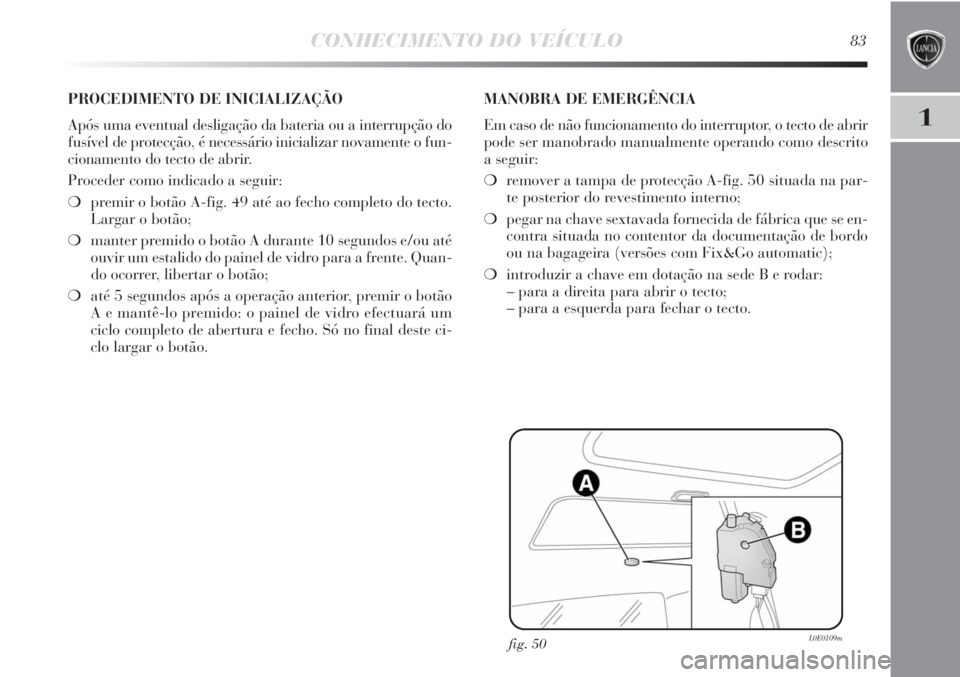 Lancia Delta 2011 Manual de Uso e Manutenção (in Portuguese) CONHECIMENTO DO VEÍCULO83
1
fig. 50L0E0109m
PROCEDIMENTO DE INICIALIZAÇÃO
Após uma eventual desligação da bateria ou a interrupção do
fusível de protecção, é necessário inicializar novam Lancia Delta 2011 Manual de Uso e Manutenção (in Portuguese) CONHECIMENTO DO VEÍCULO83
1
fig. 50L0E0109m
PROCEDIMENTO DE INICIALIZAÇÃO
Após uma eventual desligação da bateria ou a interrupção do
fusível de protecção, é necessário inicializar novam