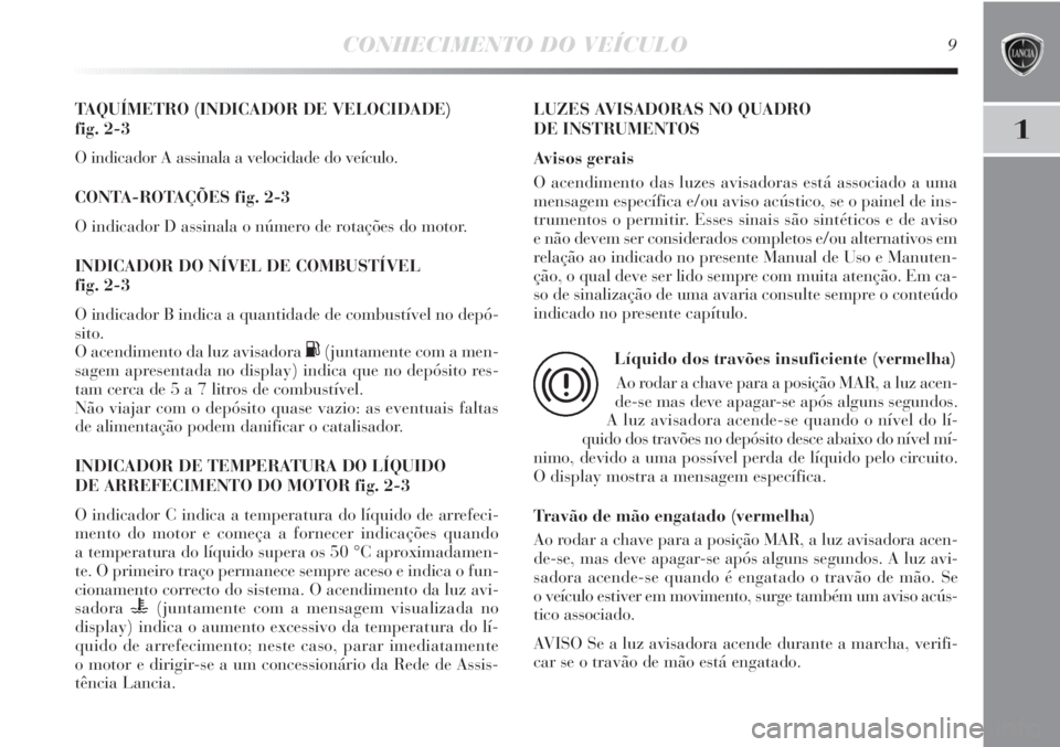 Lancia Delta 2011  Manual de Uso e Manutenção (in Portuguese) CONHECIMENTO DO VEÍCULO9
1
TAQUÍMETRO (INDICADOR DE VELOCIDADE) 
fig. 2-3
O indicador A assinala a velocidade do veículo.
CONTA-ROTAÇÕES fig. 2-3
O indicador D assinala o número de rotações do