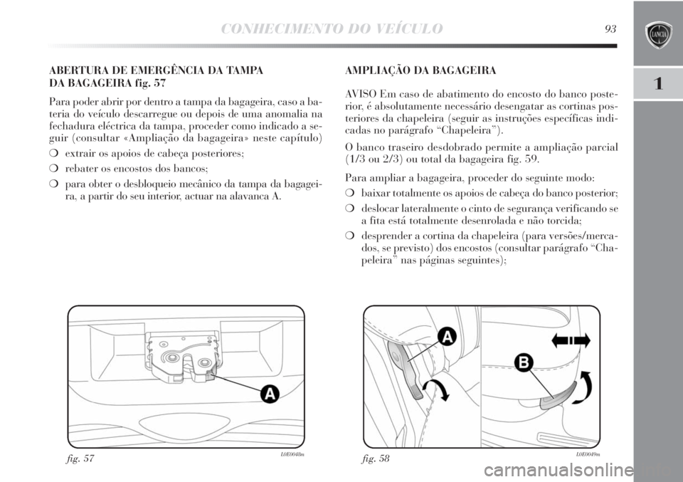 Lancia Delta 2011 Manual de Uso e Manutenção (in Portuguese) CONHECIMENTO DO VEÍCULO93
1
fig. 57L0E0048m
ABERTURA DE EMERGÊNCIA DA TAMPA
DA BAGAGEIRA fig. 57
Para poder abrir por dentro a tampa da bagageira, caso a ba-
teria do veículo descarregue ou depois Lancia Delta 2011 Manual de Uso e Manutenção (in Portuguese) CONHECIMENTO DO VEÍCULO93
1
fig. 57L0E0048m
ABERTURA DE EMERGÊNCIA DA TAMPA
DA BAGAGEIRA fig. 57
Para poder abrir por dentro a tampa da bagageira, caso a ba-
teria do veículo descarregue ou depois