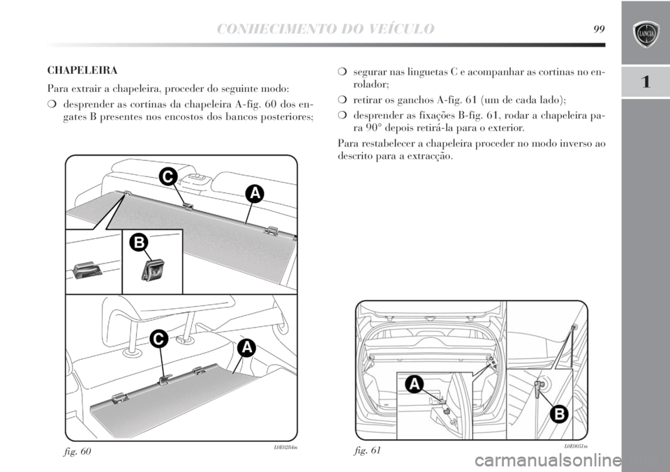 Lancia Delta 2013 Manual de Uso e Manutenção (in Portuguese) CONHECIMENTO DO VEÍCULO99
1
fig. 61L0E0051mfig. 60L0E0284m
❍segurar nas linguetas C e acompanhar as cortinas no en-
rolador;
❍retirar os ganchos A-fig. 61 (um de cada lado);
❍desprender as fixa Lancia Delta 2013 Manual de Uso e Manutenção (in Portuguese) CONHECIMENTO DO VEÍCULO99
1
fig. 61L0E0051mfig. 60L0E0284m
❍segurar nas linguetas C e acompanhar as cortinas no en-
rolador;
❍retirar os ganchos A-fig. 61 (um de cada lado);
❍desprender as fixa
