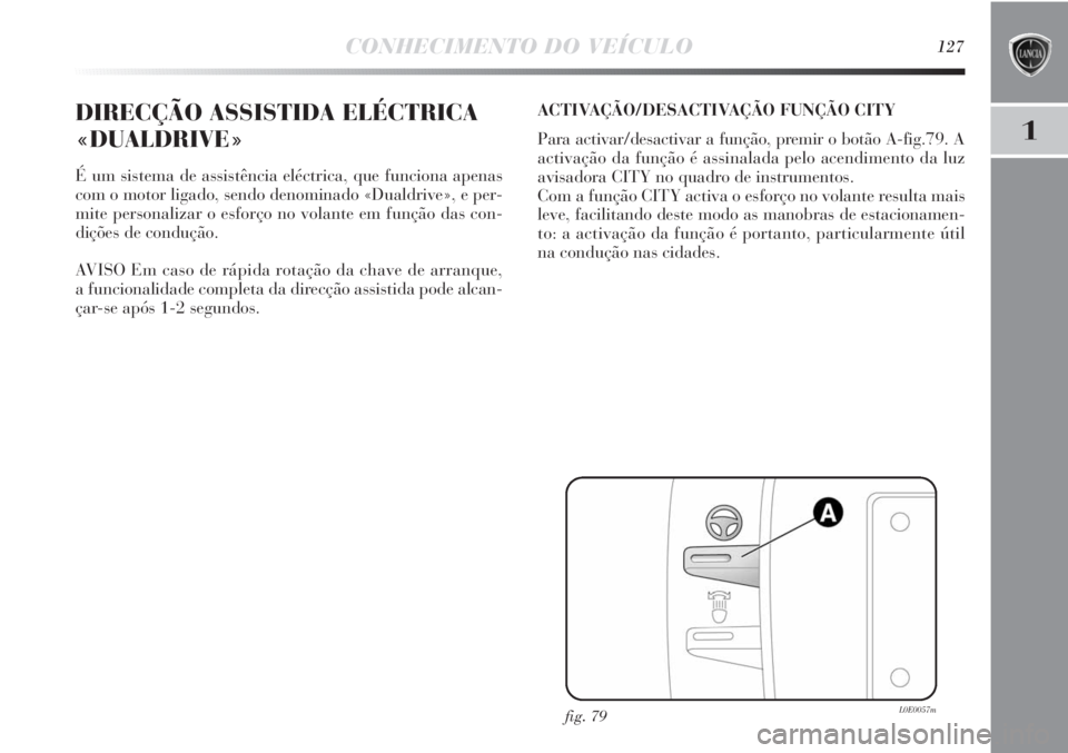 Lancia Delta 2013 Manual de Uso e Manutenção (in Portuguese) CONHECIMENTO DO VEÍCULO127
1
DIRECÇÃO ASSISTIDA ELÉCTRICA
«DUALDRIVE»
É um sistema de assistência eléctrica, que funciona apenas
com o motor ligado, sendo denominado «Dualdrive», e per-
mit Lancia Delta 2013 Manual de Uso e Manutenção (in Portuguese) CONHECIMENTO DO VEÍCULO127
1
DIRECÇÃO ASSISTIDA ELÉCTRICA
«DUALDRIVE»
É um sistema de assistência eléctrica, que funciona apenas
com o motor ligado, sendo denominado «Dualdrive», e per-
mit