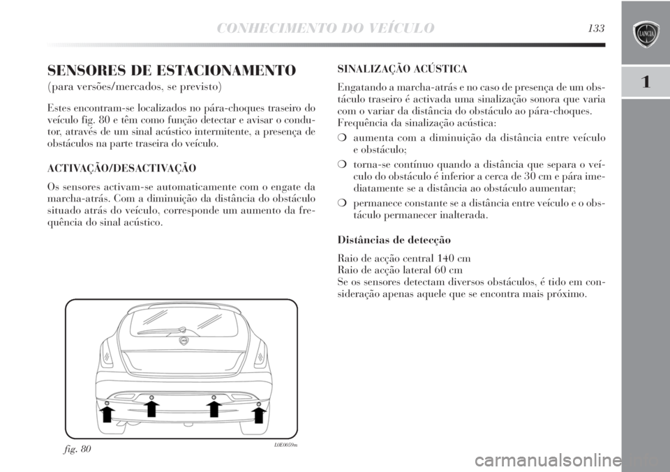 Lancia Delta 2013 Manual de Uso e Manutenção (in Portuguese) CONHECIMENTO DO VEÍCULO133
1
SENSORES DE ESTACIONAMENTO
(para versões/mercados, se previsto)
Estes encontram-se localizados no pára-choques traseiro do
veículo fig. 80 e têm como função detect Lancia Delta 2013 Manual de Uso e Manutenção (in Portuguese) CONHECIMENTO DO VEÍCULO133
1
SENSORES DE ESTACIONAMENTO
(para versões/mercados, se previsto)
Estes encontram-se localizados no pára-choques traseiro do
veículo fig. 80 e têm como função detect