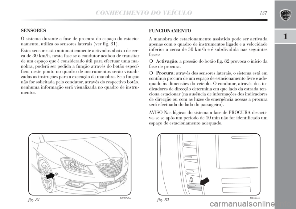 Lancia Delta 2013 Manual de Uso e Manutenção (in Portuguese) CONHECIMENTO DO VEÍCULO137
1
SENSORES
O sistema durante a fase de procura do espaço do estacio-
namento, utiliza os sensores laterais (ver fig. 81).
Estes sensores são automaticamente activados ab Lancia Delta 2013 Manual de Uso e Manutenção (in Portuguese) CONHECIMENTO DO VEÍCULO137
1
SENSORES
O sistema durante a fase de procura do espaço do estacio-
namento, utiliza os sensores laterais (ver fig. 81).
Estes sensores são automaticamente activados ab