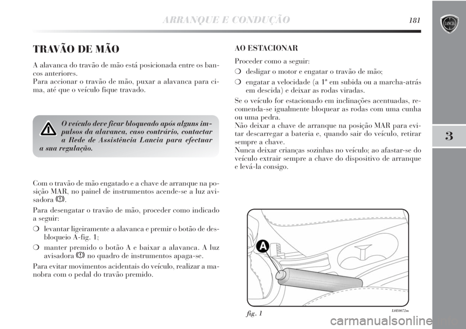 Lancia Delta 2013  Manual de Uso e Manutenção (in Portuguese) ARRANQUE E CONDUÇÃO181
3
TRAVÃO DE MÃO
A alavanca do travão de mão está posicionada entre os ban-
cos anteriores. 
Para accionar o travão de mão, puxar a alavanca para ci-
ma, até que o veí