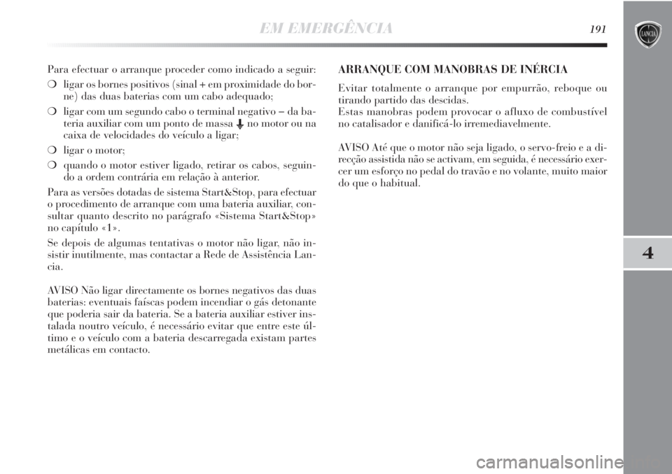 Lancia Delta 2013  Manual de Uso e Manutenção (in Portuguese) EM EMERGÊNCIA191
4
Para efectuar o arranque proceder como indicado a seguir:
❍ligar os bornes positivos (sinal + em proximidade do bor-
ne) das duas baterias com um cabo adequado;
❍ligar com um s