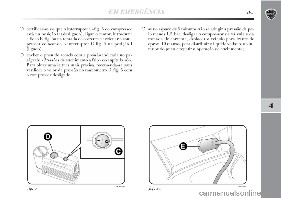 Lancia Delta 2013  Manual de Uso e Manutenção (in Portuguese) EM EMERGÊNCIA195
4
❍certificar-se de que o interruptor C-fig. 5 do compressor
está na posição 0 (desligado), ligar o motor, introduzir 
a ficha E-fig. 5a na tomada de corrente e accionar o com-
