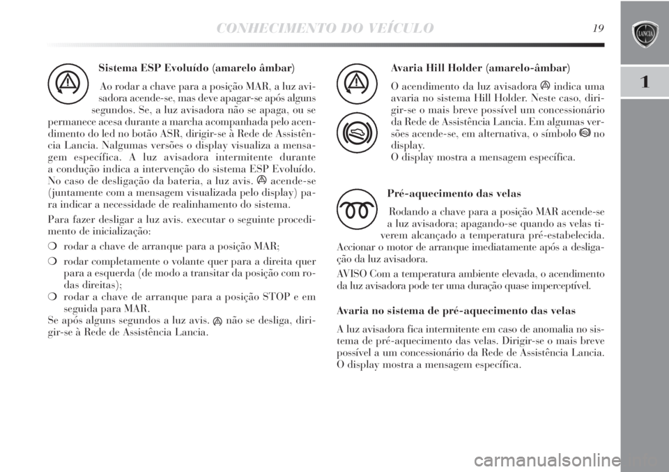 Lancia Delta 2013  Manual de Uso e Manutenção (in Portuguese) CONHECIMENTO DO VEÍCULO19
1
Sistema ESP Evoluído (amarelo âmbar)
Ao rodar a chave para a posição MAR, a luz avi-
sadora acende-se, mas deve apagar-se após alguns
segundos. Se, a luz avisadora n�