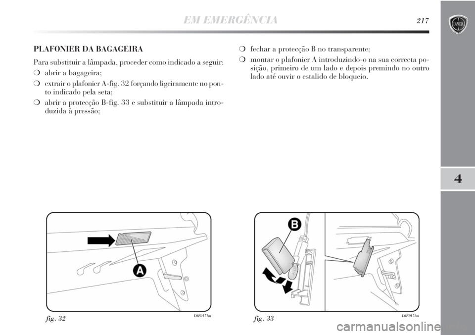 Lancia Delta 2013 Manual de Uso e Manutenção (in Portuguese) EM EMERGÊNCIA217
4
fig. 32L0E0171mfig. 33L0E0172m
PLAFONIER DA BAGAGEIRA
Para substituir a lâmpada, proceder como indicado a seguir:
❍abrir a bagageira;
❍extrair o plafonier A-fig. 32 forçando Lancia Delta 2013 Manual de Uso e Manutenção (in Portuguese) EM EMERGÊNCIA217
4
fig. 32L0E0171mfig. 33L0E0172m
PLAFONIER DA BAGAGEIRA
Para substituir a lâmpada, proceder como indicado a seguir:
❍abrir a bagageira;
❍extrair o plafonier A-fig. 32 forçando