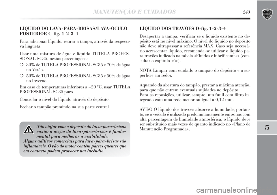 Lancia Delta 2013  Manual de Uso e Manutenção (in Portuguese) MANUTENÇÃO E CUIDADOS243
5
LÍQUIDO DO LAVA-PÁRA-BRISAS/LAVA-ÓCULO
POSTERIOR C-fig. 1-2-3-4
Para adicionar líquido, retirar a tampa, através da respecti-
va lingueta.
Usar uma mistura de água e