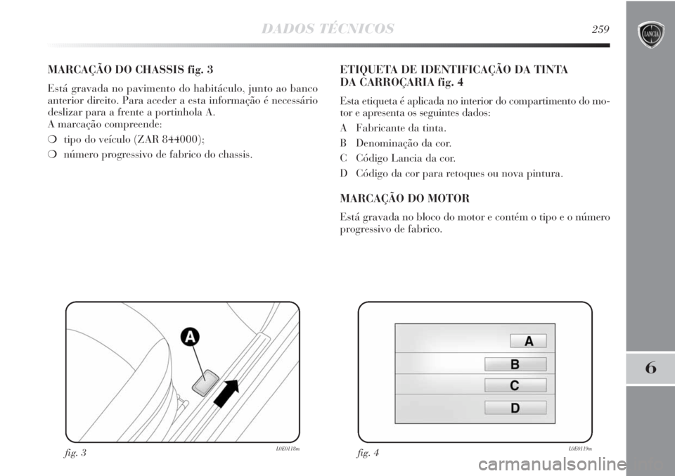Lancia Delta 2013  Manual de Uso e Manutenção (in Portuguese) DADOS TÉCNICOS259
6
MARCAÇÃO DO CHASSIS fig. 3
Está gravada no pavimento do habitáculo, junto ao banco
anterior direito. Para aceder a esta informação é necessário
deslizar para a frente a po