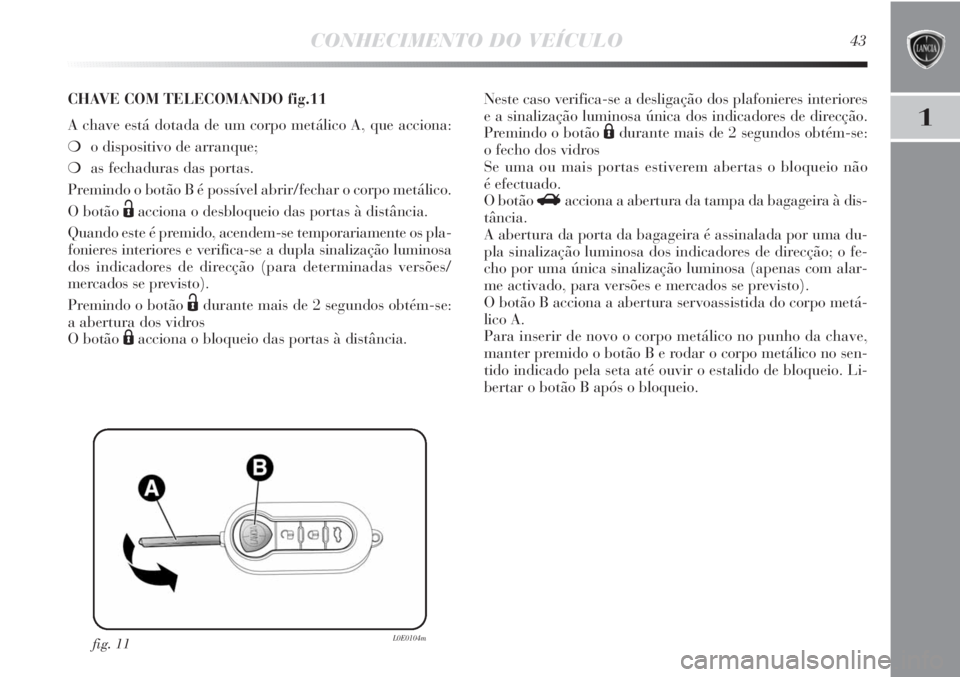 Lancia Delta 2013  Manual de Uso e Manutenção (in Portuguese) CONHECIMENTO DO VEÍCULO43
1
fig. 11L0E0104m
CHAVE COM TELECOMANDO fig.11
A chave está dotada de um corpo metálico A, que acciona:
❍o dispositivo de arranque; 
❍as fechaduras das portas.
Premind
