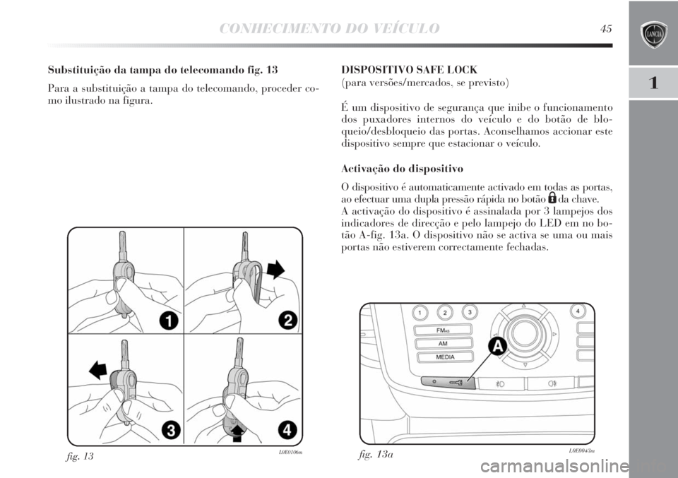 Lancia Delta 2013  Manual de Uso e Manutenção (in Portuguese) CONHECIMENTO DO VEÍCULO45
1
fig. 13L0E0106m
Substituição da tampa do telecomando fig. 13
Para a substituição a tampa do telecomando, proceder co-
mo ilustrado na figura.DISPOSITIVO SAFE LOCK 
(pa