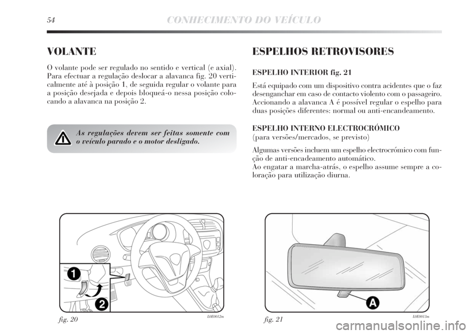 Lancia Delta 2013  Manual de Uso e Manutenção (in Portuguese) 54CONHECIMENTO DO VEÍCULO
VOLANTE
O volante pode ser regulado no sentido e vertical (e axial).
Para efectuar a regulação deslocar a alavanca fig. 20 verti-
calmente até à posição 1, de seguida 