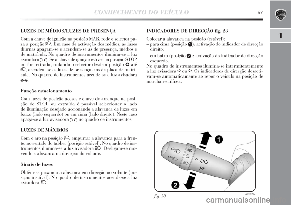 Lancia Delta 2013  Manual de Uso e Manutenção (in Portuguese) CONHECIMENTO DO VEÍCULO67
1
LUZES DE MÉDIOS/LUZES DE PRESENÇA 
Com a chave de ignição na posição MAR, rode o selector pa-
ra a posição 
2. Em caso de activação dos médios, as luzes
diurnas