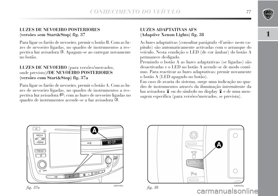 Lancia Delta 2013 Manual de Uso e Manutenção (in Portuguese) CONHECIMENTO DO VEÍCULO77
1
LUZES DE NEVOEIRO POSTERIORES
(versões sem Start&Stop) fig. 37
Para ligar os faróis de nevoeiro, premir o botão B. Com as lu-
zes de nevoeiro ligadas, no quadro de ins Lancia Delta 2013 Manual de Uso e Manutenção (in Portuguese) CONHECIMENTO DO VEÍCULO77
1
LUZES DE NEVOEIRO POSTERIORES
(versões sem Start&Stop) fig. 37
Para ligar os faróis de nevoeiro, premir o botão B. Com as lu-
zes de nevoeiro ligadas, no quadro de ins