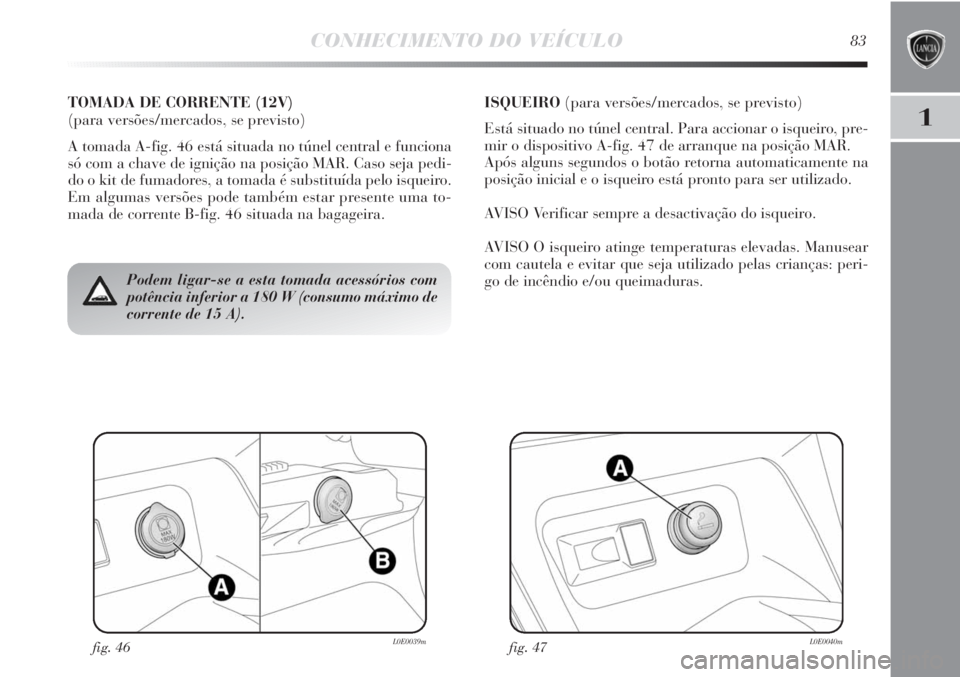 Lancia Delta 2013 Manual de Uso e Manutenção (in Portuguese) CONHECIMENTO DO VEÍCULO83
1
fig. 46L0E0039mfig. 47L0E0040m
Podem ligar-se a esta tomada acessórios com
potência inferior a 180 W (consumo máximo de
corrente de 15 A).
TOMADA DE CORRENTE (12V)
(pa Lancia Delta 2013 Manual de Uso e Manutenção (in Portuguese) CONHECIMENTO DO VEÍCULO83
1
fig. 46L0E0039mfig. 47L0E0040m
Podem ligar-se a esta tomada acessórios com
potência inferior a 180 W (consumo máximo de
corrente de 15 A).
TOMADA DE CORRENTE (12V)
(pa
