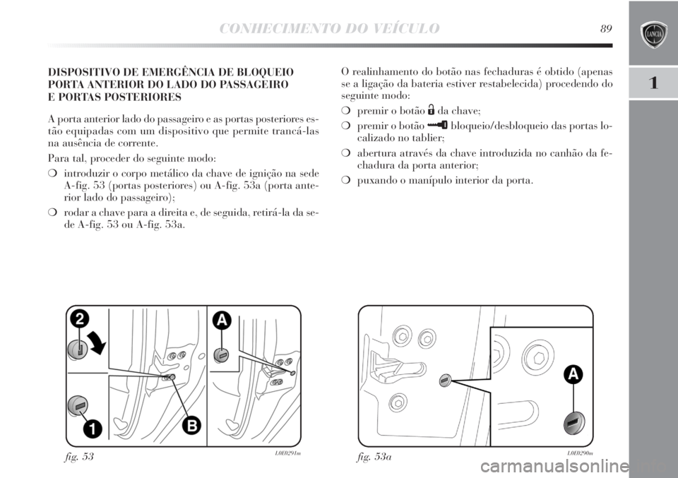 Lancia Delta 2013 Manual de Uso e Manutenção (in Portuguese) CONHECIMENTO DO VEÍCULO89
1
DISPOSITIVO DE EMERGÊNCIA DE BLOQUEIO
PORTA ANTERIOR DO LADO DO PASSAGEIRO
E PORTAS POSTERIORES
A porta anterior lado do passageiro e as portas posteriores es-
tão equi Lancia Delta 2013 Manual de Uso e Manutenção (in Portuguese) CONHECIMENTO DO VEÍCULO89
1
DISPOSITIVO DE EMERGÊNCIA DE BLOQUEIO
PORTA ANTERIOR DO LADO DO PASSAGEIRO
E PORTAS POSTERIORES
A porta anterior lado do passageiro e as portas posteriores es-
tão equi