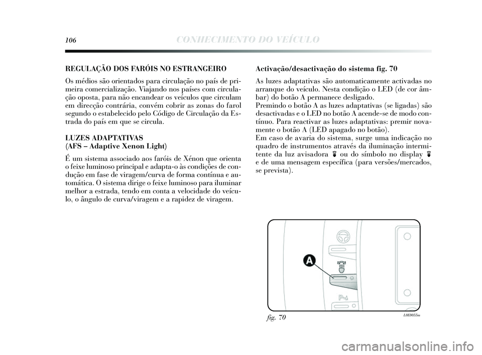 Lancia Delta 2014  Manual de Uso e Manutenção (in Portuguese) 106CONHECIMENTO DO VEÍCULO
REGULAÇÃO DOS FARÓIS NO ESTRANGEIRO
O s médio s s ão orientados  para circulação no paí s de pri-
meira comercialização. Viajando no s país es com circula-
ção