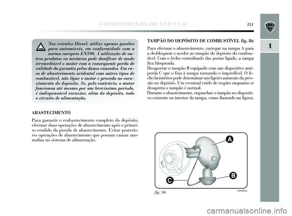 Lancia Delta 2014  Manual de Uso e Manutenção (in Portuguese) CONHECIMENTO DO VEÍCULO151
1
TAMPÃO DO DEPÓSITO DE COMBUSTÍVEL fig . 86
Para efectuar o abas tecimento, carregar na tampa A para
ade sbloquear e aceder ao tampão do depós ito do combus-
tível. 