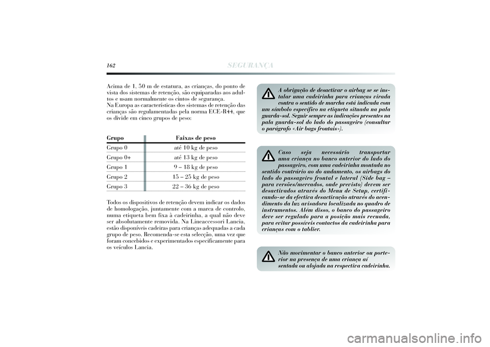 Lancia Delta 2014  Manual de Uso e Manutenção (in Portuguese) 162
SEGURANÇA
Caso seja necessário transportar
uma criança no banco anterior do lado do
passageiro, com uma cadeirinha montada no
sentido contrário ao do andamento, os airbags do
lado do passageir