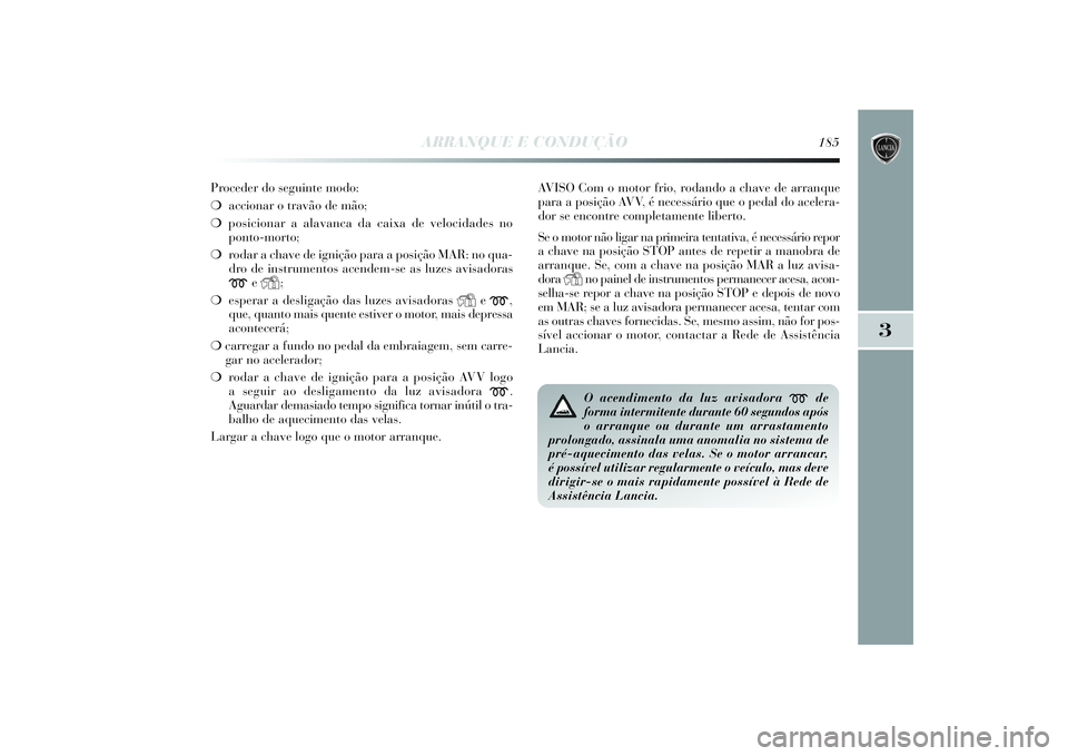 Lancia Delta 2014  Manual de Uso e Manutenção (in Portuguese) ARRANQUE E CONDUÇÃO
185
3
Proceder do seguinte modo: 
❍accionar o travão de mão; 
❍posicionar a alavanca da caixa de velocidades no
ponto-morto; 
❍rodar a chave de ignição para a posição